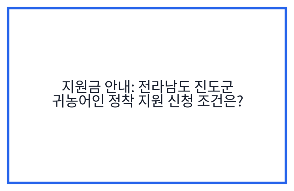 지원금 안내: 전라남도 진도군 귀농어인 정착 지원 신청 조건은?