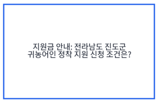 지원금 안내: 전라남도 진도군 귀농어인 정착 지원 신청 조건은?