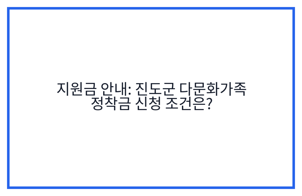 지원금 안내: 진도군 다문화가족 정착금 신청 조건은?