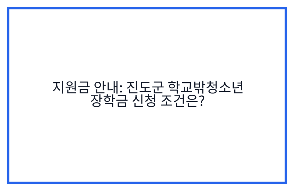 지원금 안내: 진도군 학교밖청소년 장학금 신청 조건은?