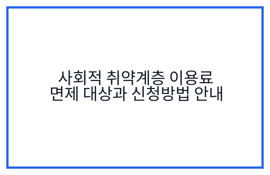 사회적 취약계층 이용료 면제 대상과 신청방법 안내