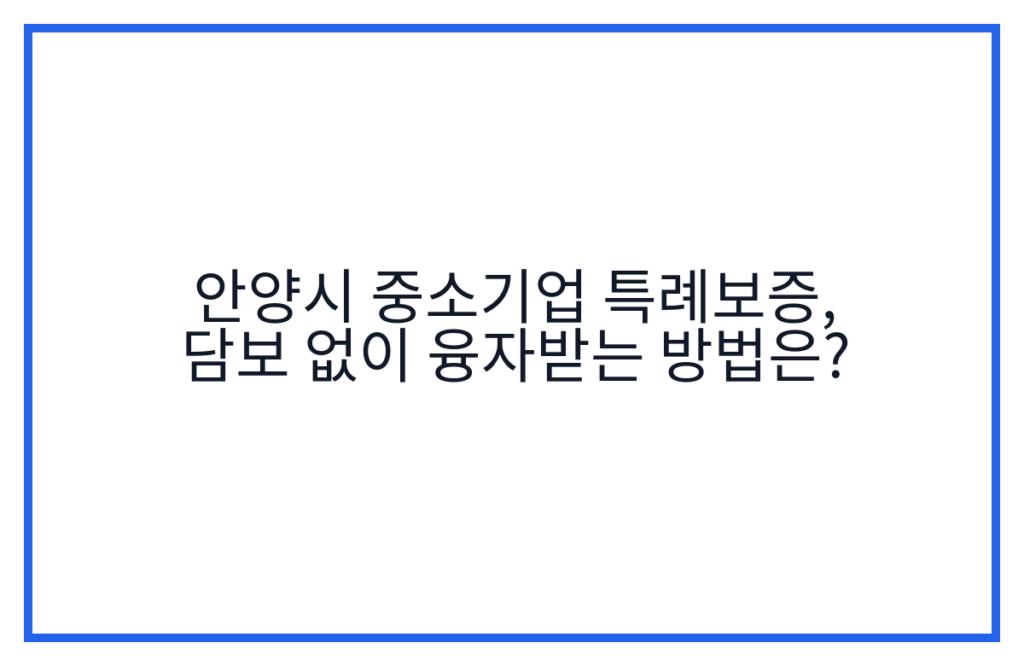 안양시 중소기업 특례보증, 담보 없이 융자받는 방법은?