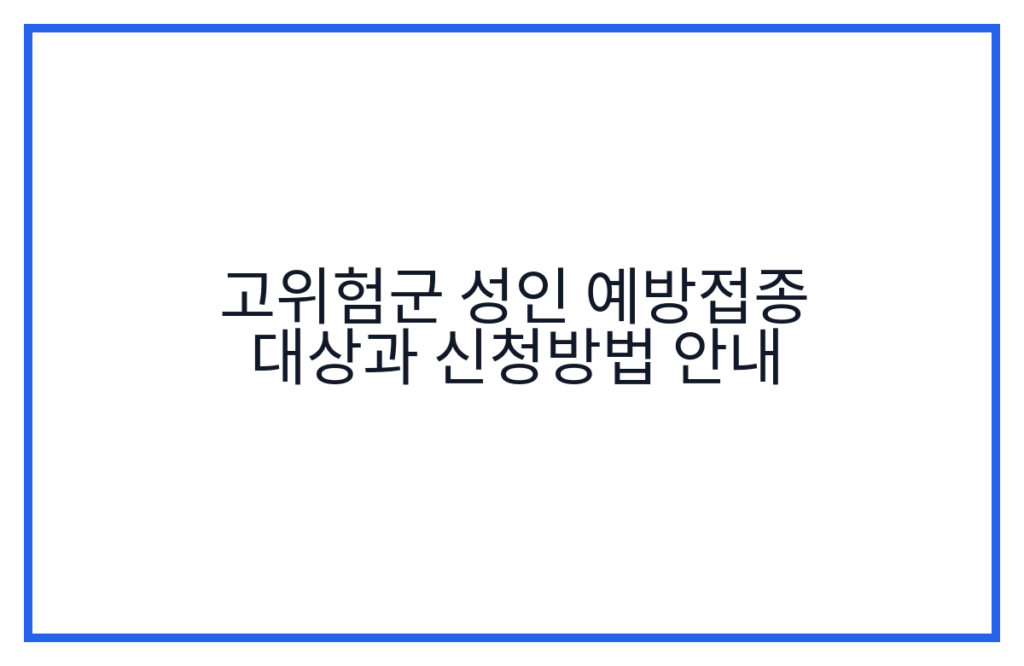고위험군 성인 예방접종 대상과 신청방법 안내