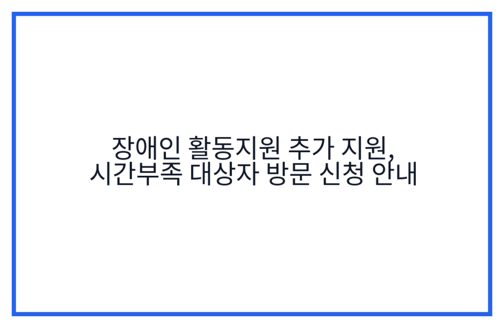 장애인 활동지원 추가 지원, 시간부족 대상자 방문 신청 안내