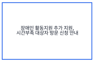 장애인 활동지원 추가 지원, 시간부족 대상자 방문 신청 안내