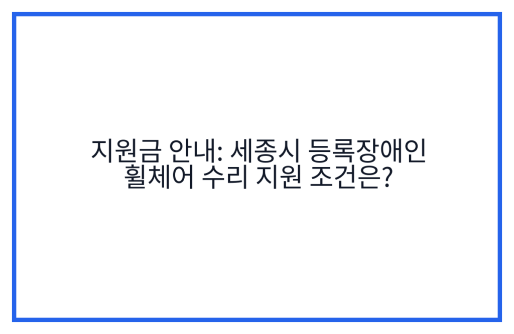 지원금 안내: 세종시 등록장애인 휠체어 수리 지원 조건은?
