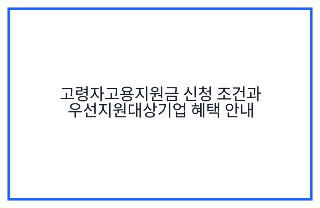고령자고용지원금 신청 조건과 우선지원대상기업 혜택 안내