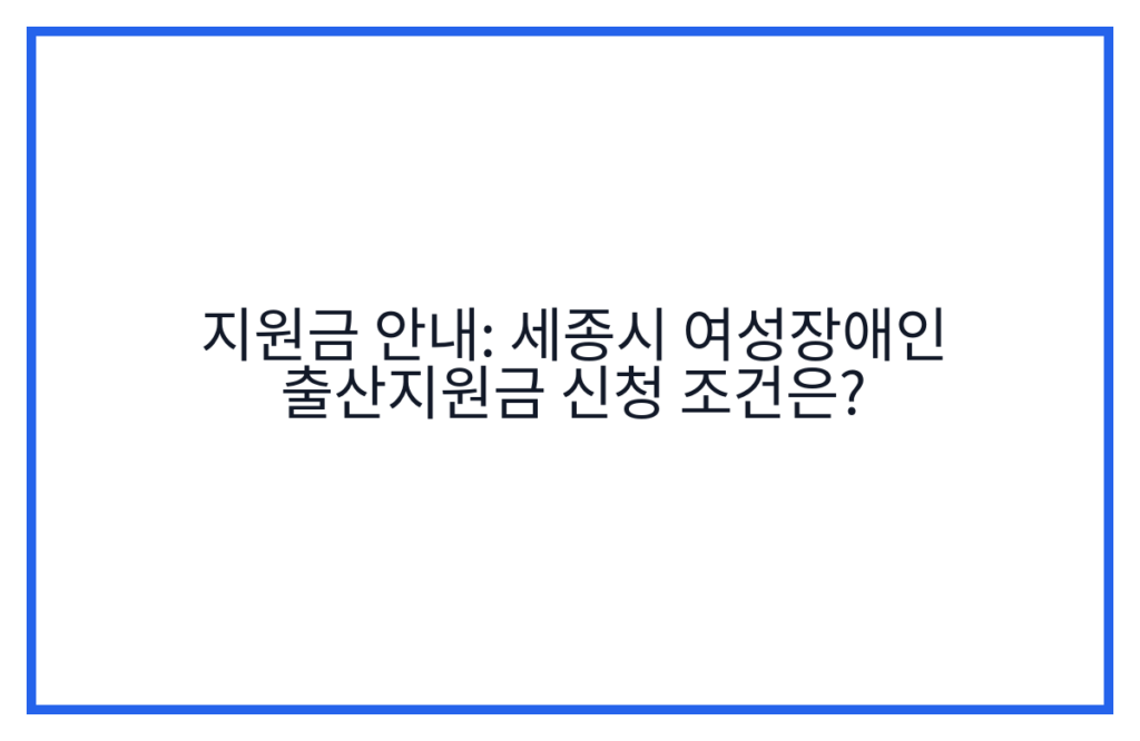 지원금 안내: 세종시 여성장애인 출산지원금 신청 조건은?