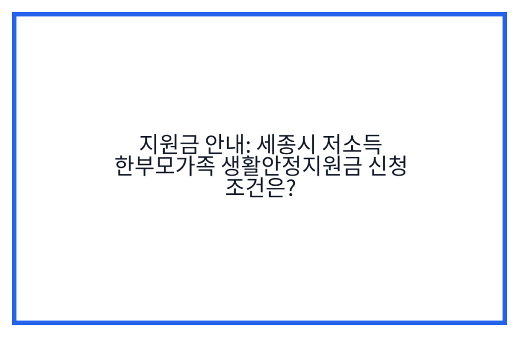 지원금 안내: 세종시 저소득 한부모가족 생활안정지원금 신청 조건은?