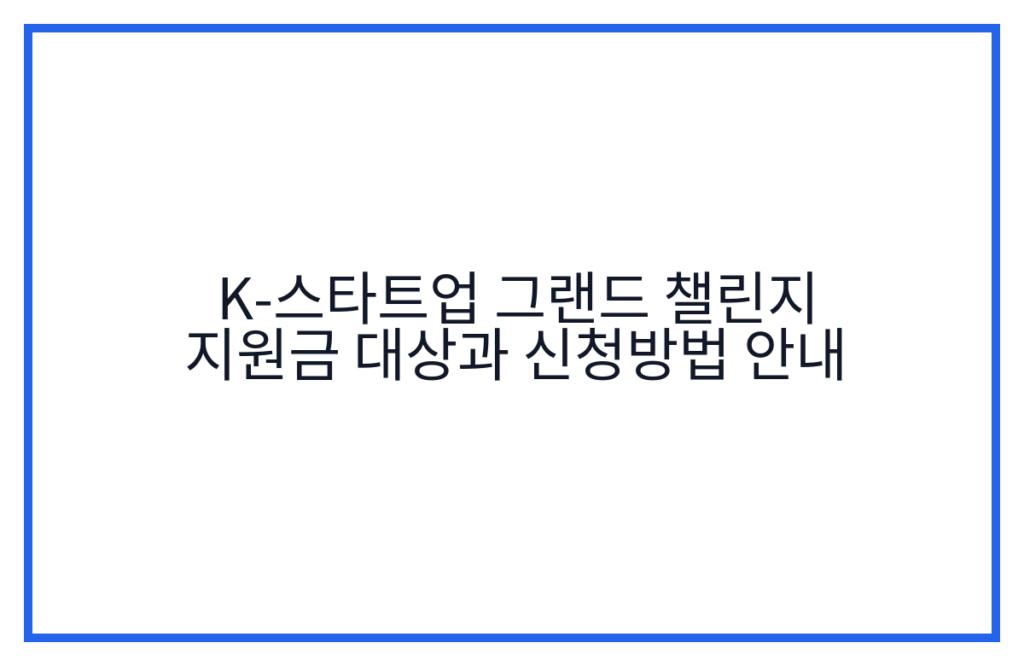 K-스타트업 그랜드 챌린지 지원금 대상과 신청방법 안내