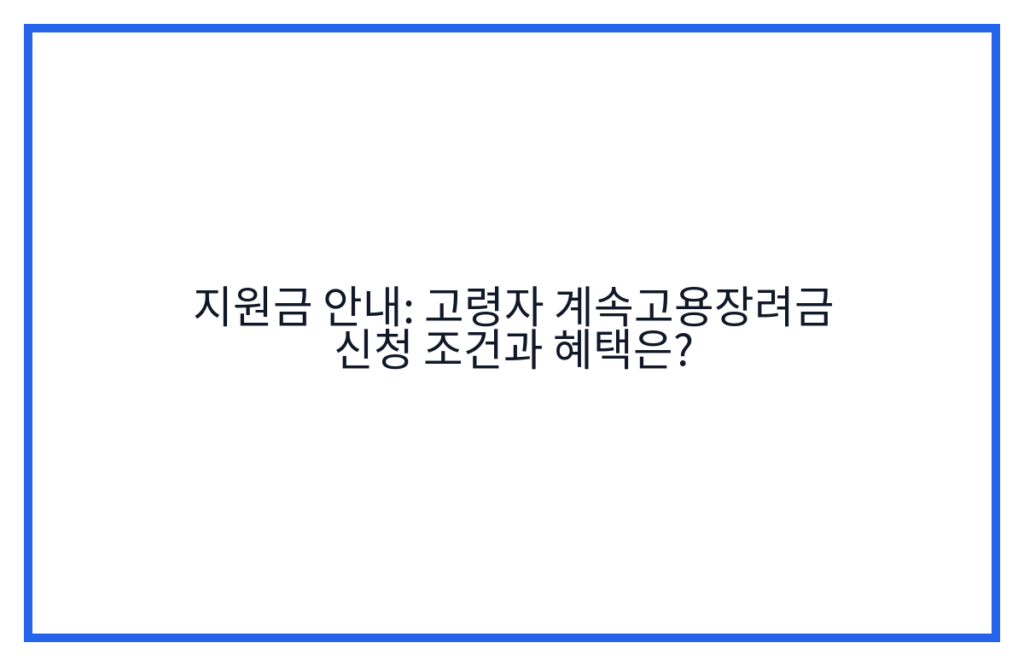 지원금 안내: 고령자 계속고용장려금 신청 조건과 혜택은?