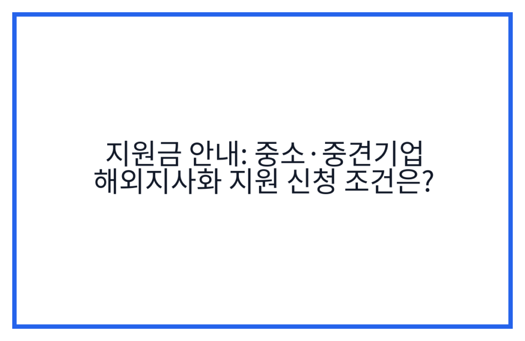 지원금 안내: 중소·중견기업 해외지사화 지원 신청 조건은?