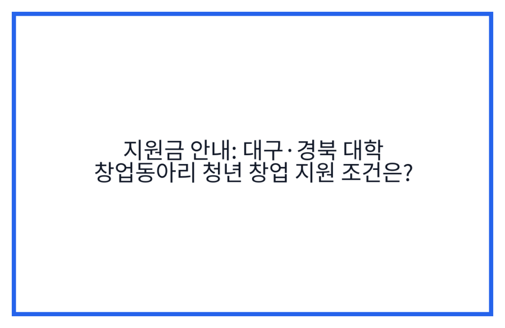 지원금 안내: 대구·경북 대학 창업동아리 청년 창업 지원 조건은?