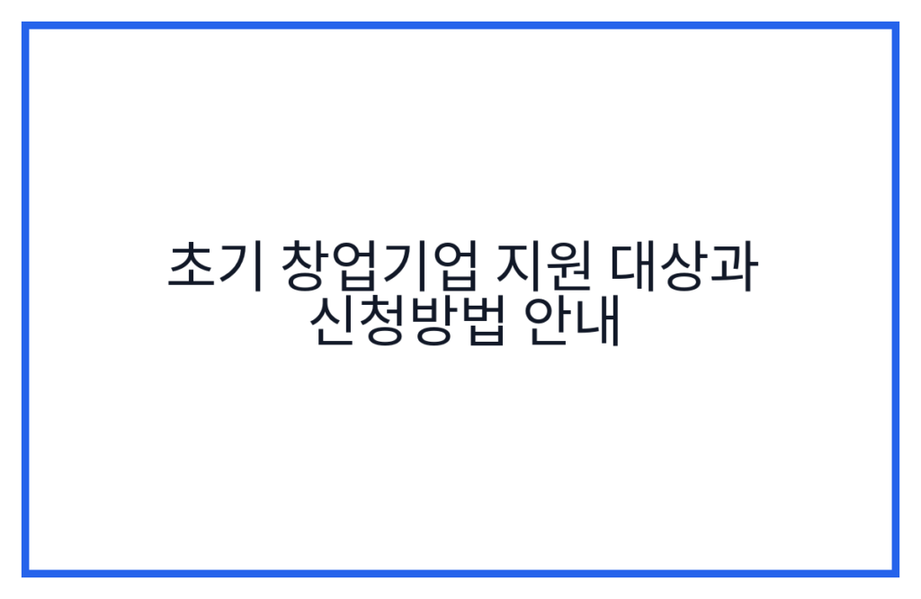 초기 창업기업 지원 대상과 신청방법 안내