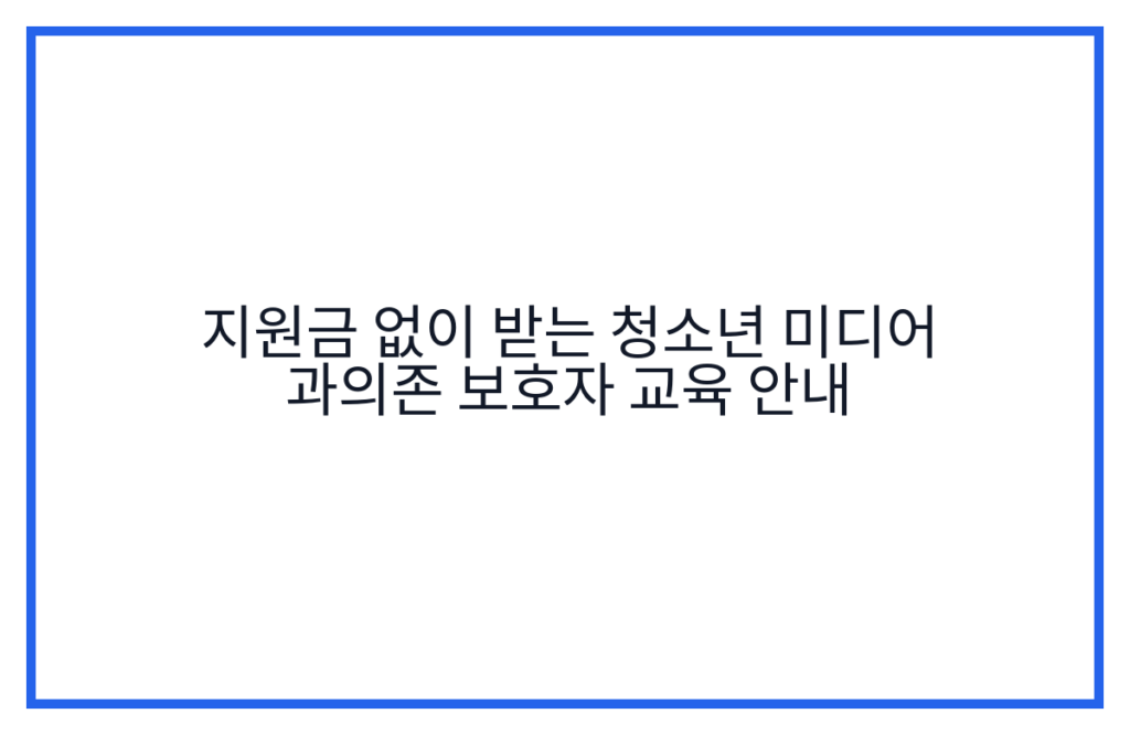 지원금 없이 받는 청소년 미디어 과의존 보호자 교육 안내