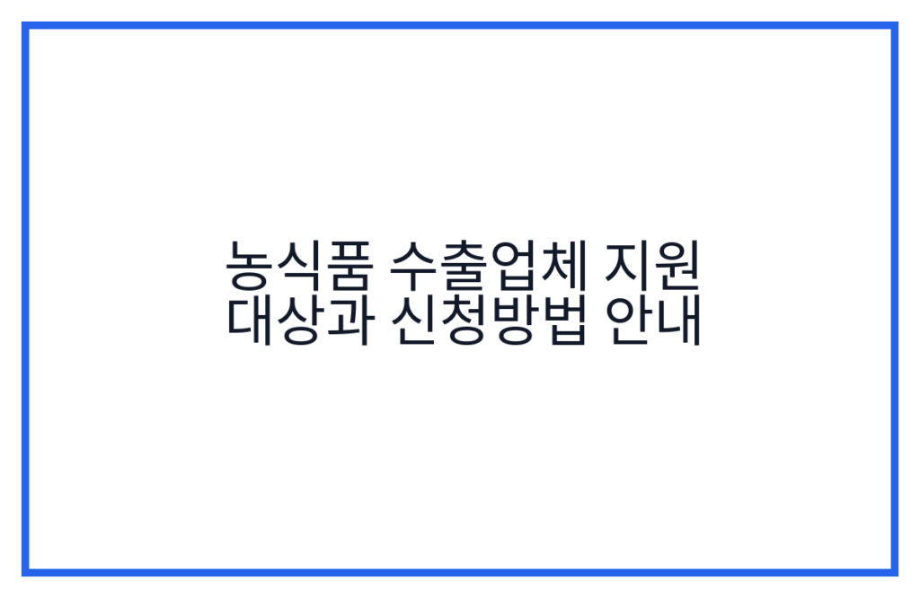 농식품 수출업체 지원 대상과 신청방법 안내