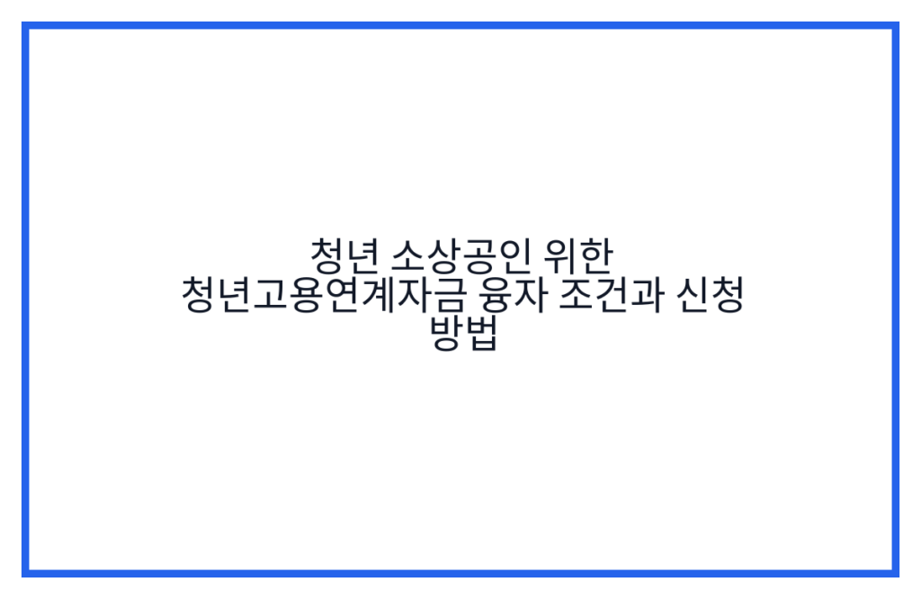 청년 소상공인 위한 청년고용연계자금 융자 조건과 신청 방법