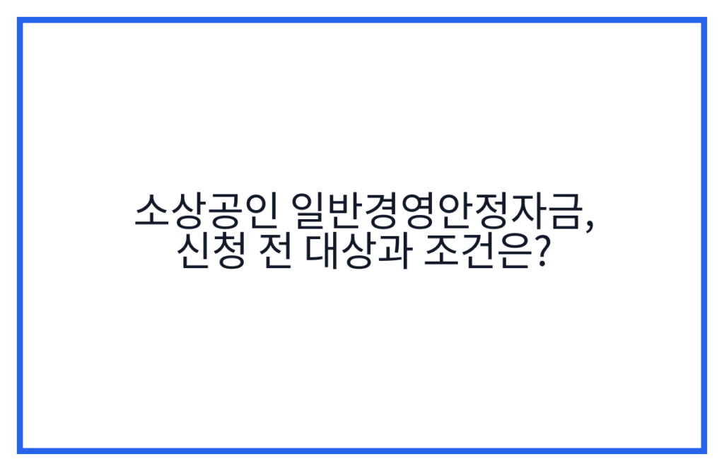 소상공인 일반경영안정자금, 신청 전 대상과 조건은?
