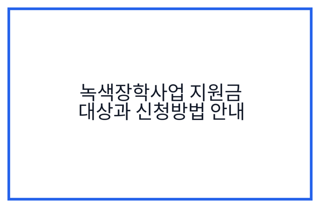 녹색장학사업 지원금 대상과 신청방법 안내