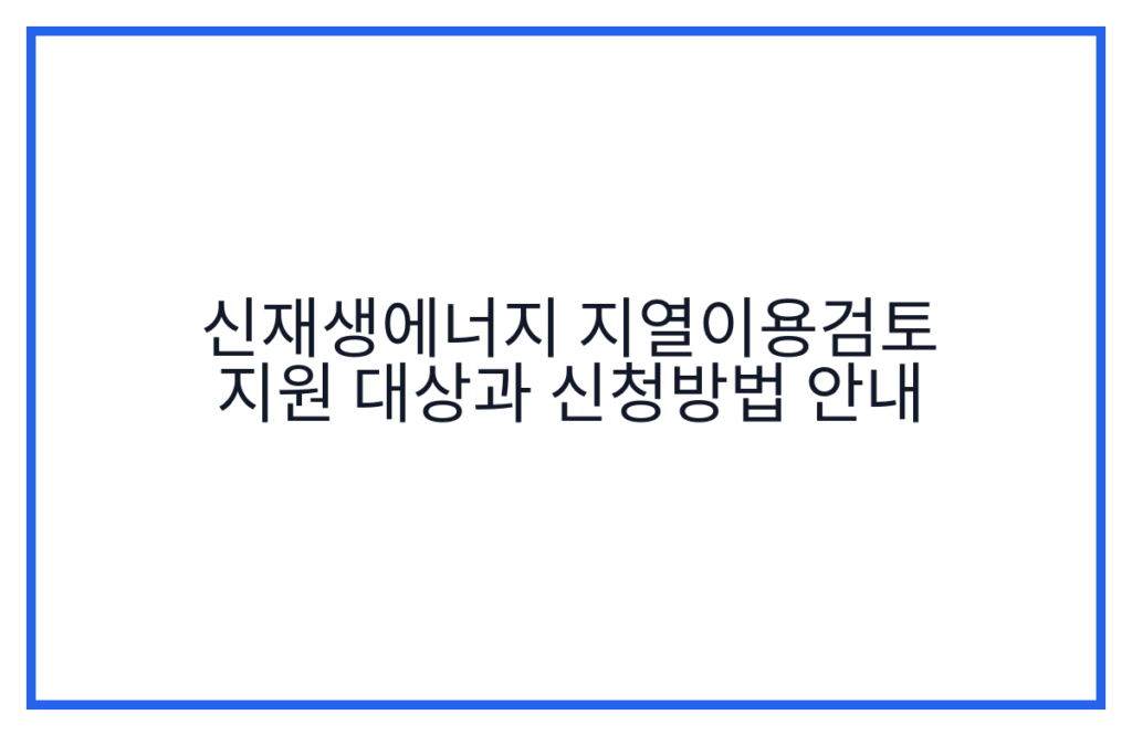 신재생에너지 지열이용검토 지원 대상과 신청방법 안내