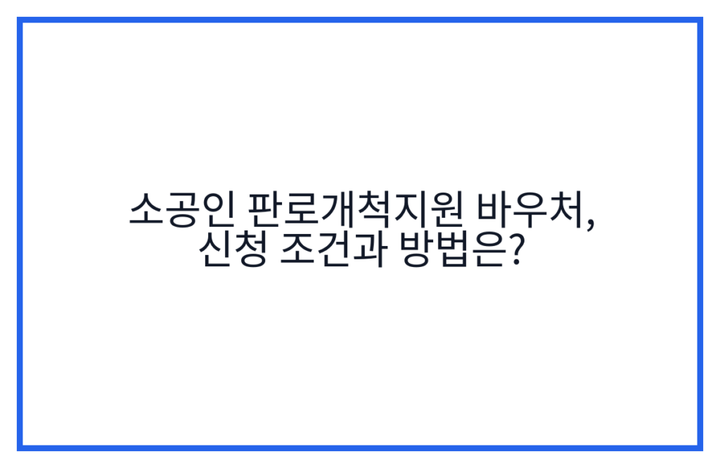 소공인 판로개척지원 바우처, 신청 조건과 방법은?