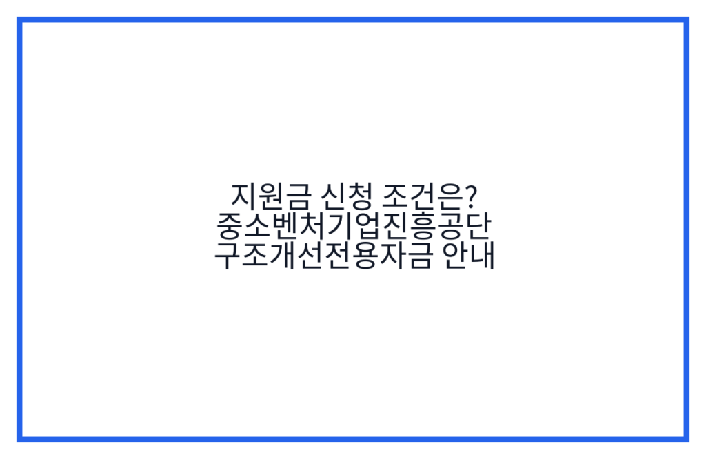 지원금 신청 조건은? 중소벤처기업진흥공단 구조개선전용자금 안내