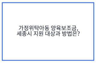 가정위탁아동 양육보조금, 세종시 지원 대상과 방법은?