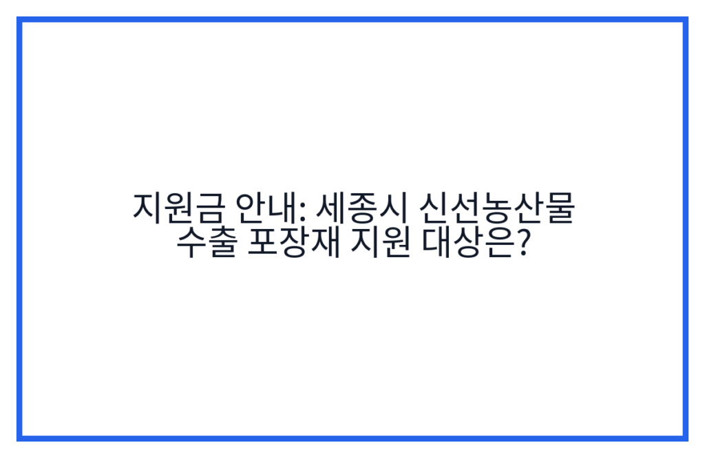 지원금 안내: 세종시 신선농산물 수출 포장재 지원 대상은?
