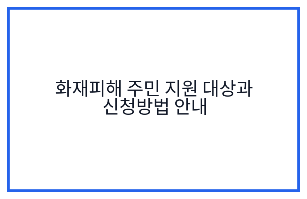 화재피해 주민 지원 대상과 신청방법 안내
