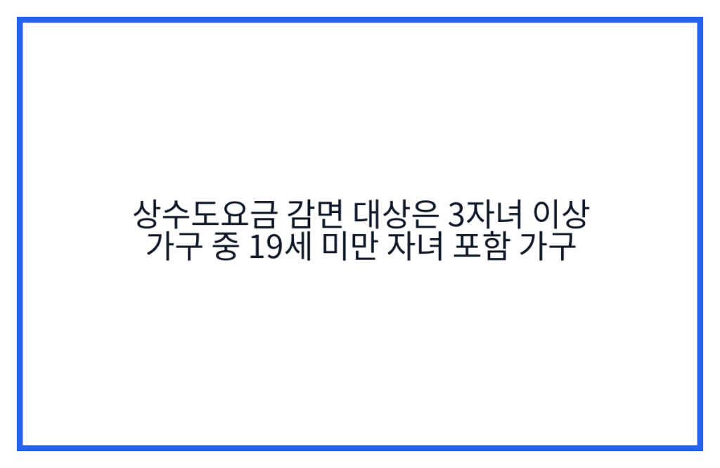 상수도요금 감면 대상은 3자녀 이상 가구 중 19세 미만 자녀 포함 가구