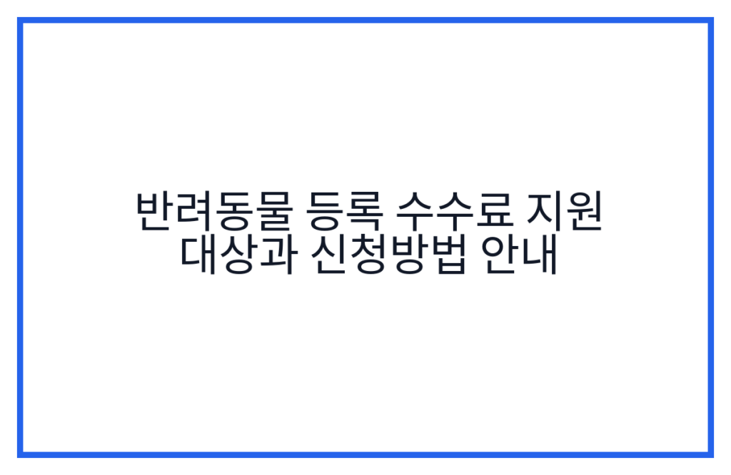 반려동물 등록 수수료 지원 대상과 신청방법 안내