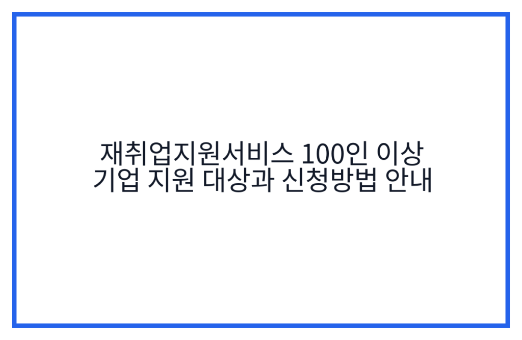 재취업지원서비스 100인 이상 기업 지원 대상과 신청방법 안내