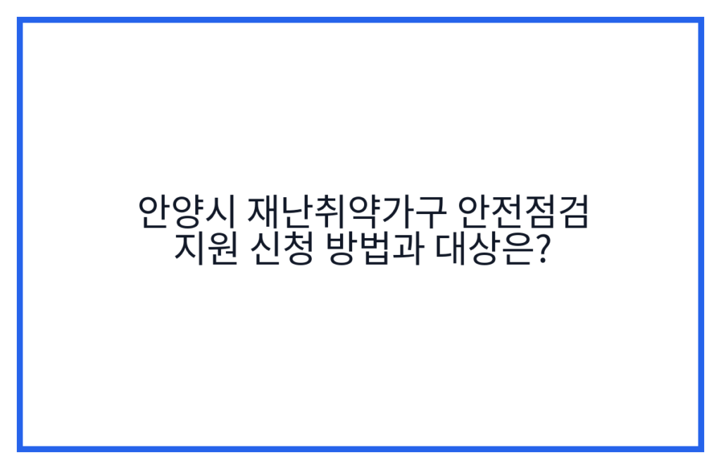 안양시 재난취약가구 안전점검 지원 신청 방법과 대상은?