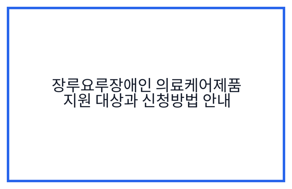 장루요루장애인 의료케어제품 지원 대상과 신청방법 안내