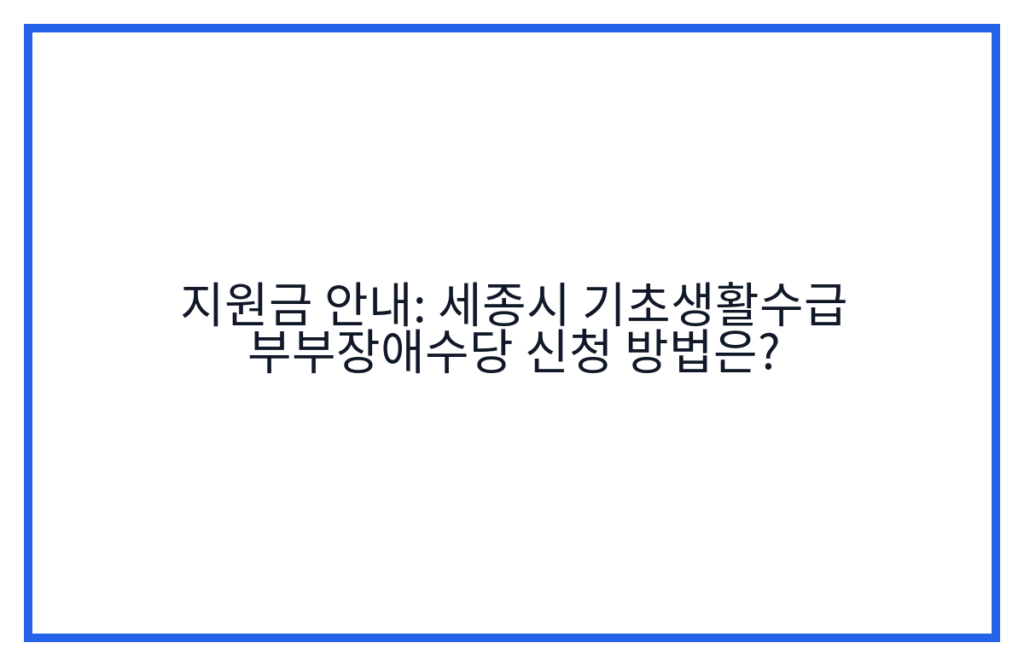 지원금 안내: 세종시 기초생활수급 부부장애수당 신청 방법은?