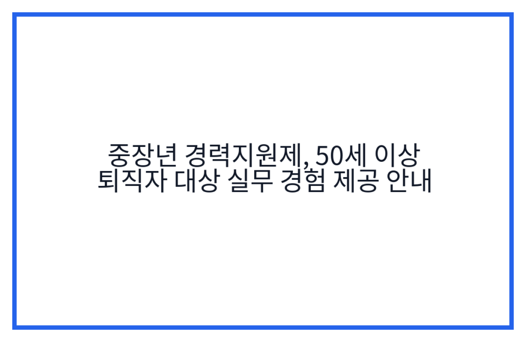 중장년 경력지원제, 50세 이상 퇴직자 대상 실무 경험 제공 안내