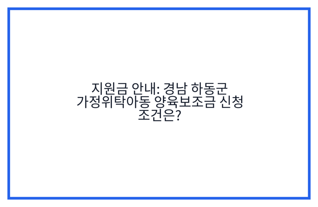 지원금 안내: 경남 하동군 가정위탁아동 양육보조금 신청 조건은?