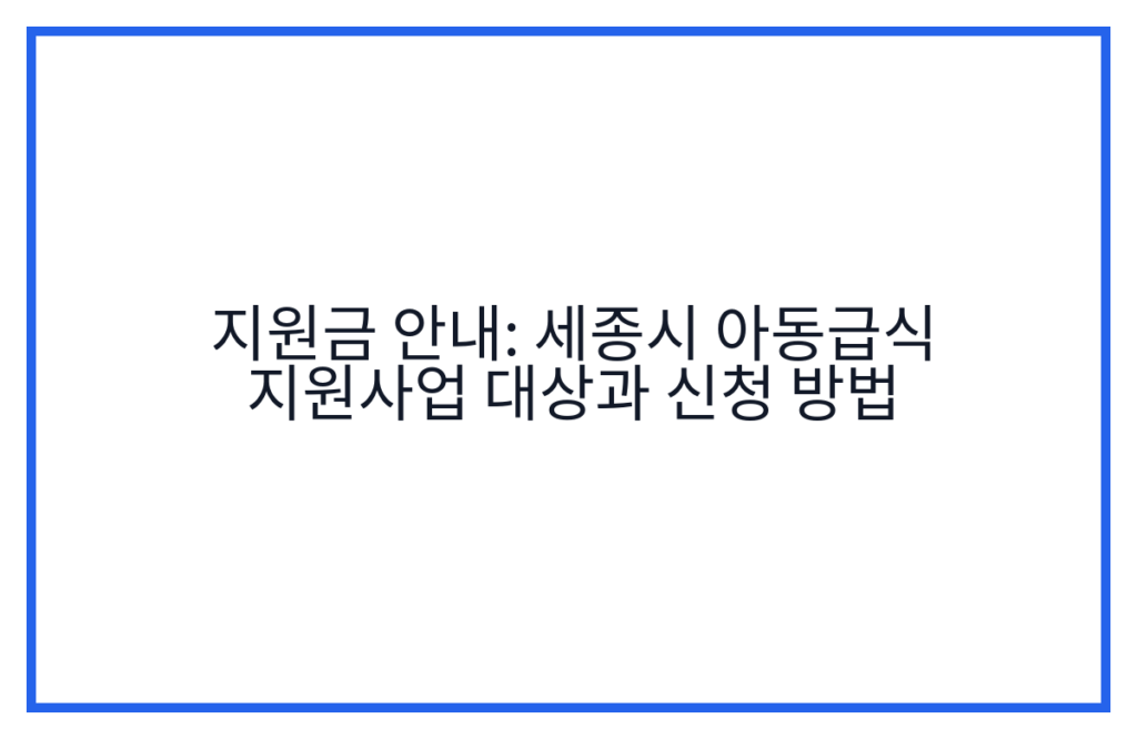 지원금 안내: 세종시 아동급식 지원사업 대상과 신청 방법