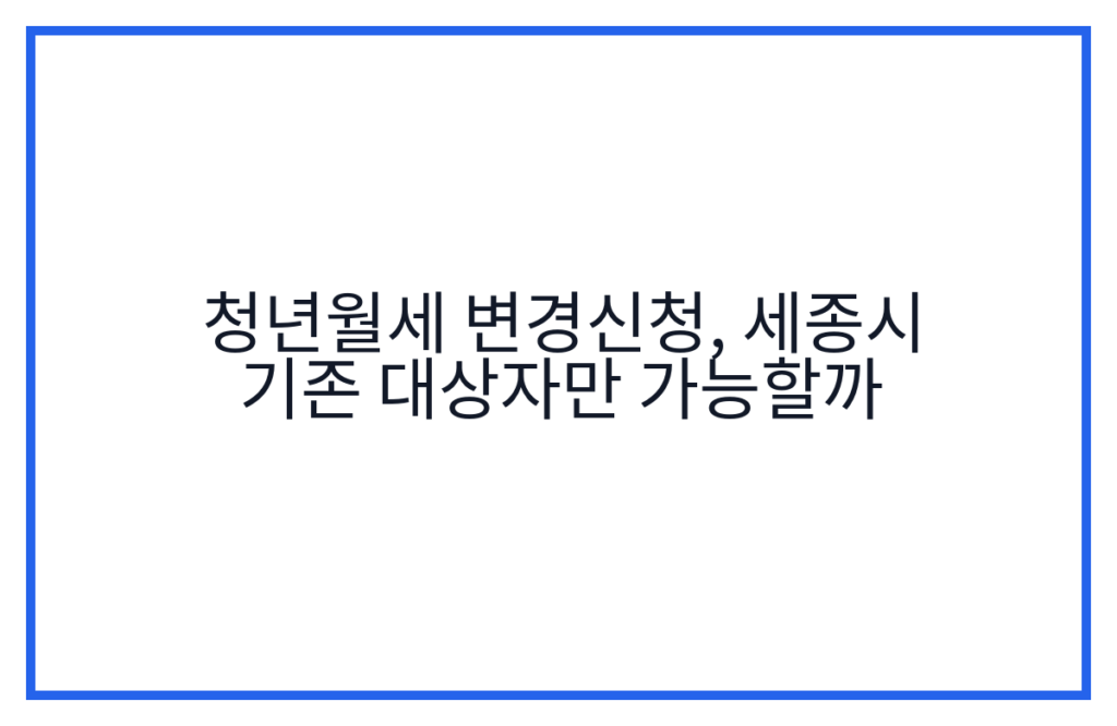 청년월세 변경신청, 세종시 기존 대상자만 가능할까