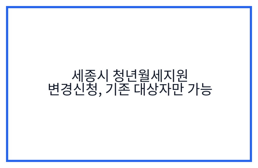 세종시 청년월세지원 변경신청, 기존 대상자만 가능