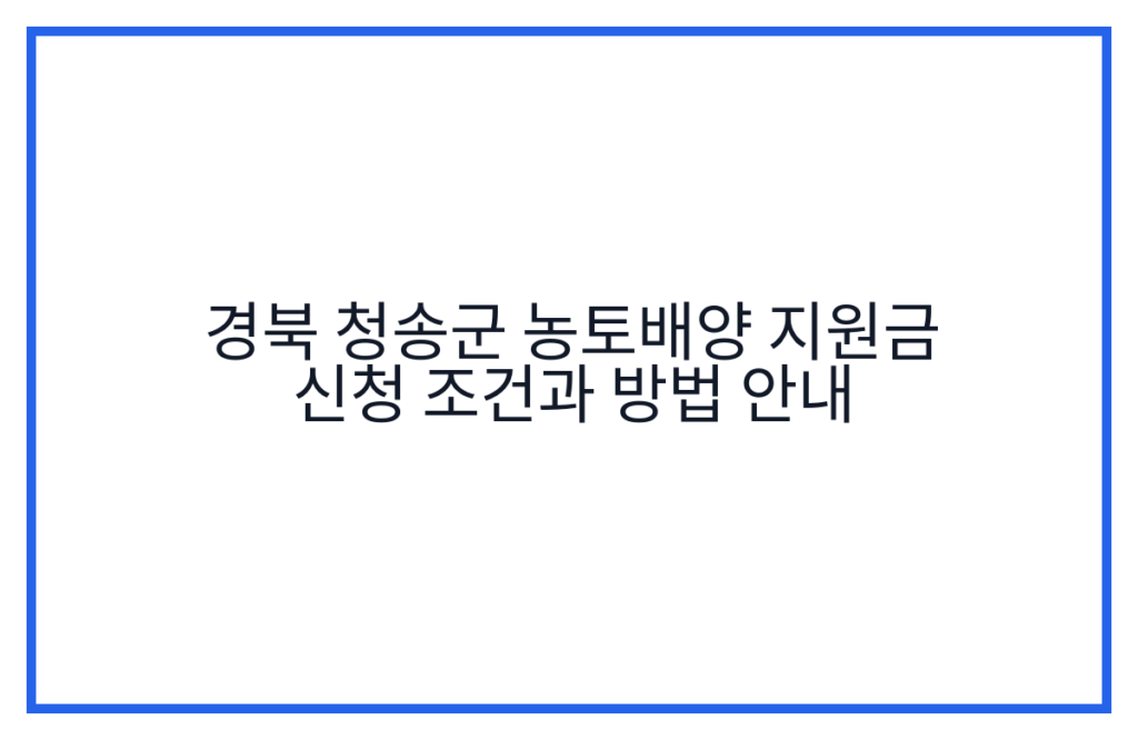 경북 청송군 농토배양 지원금 신청 조건과 방법 안내