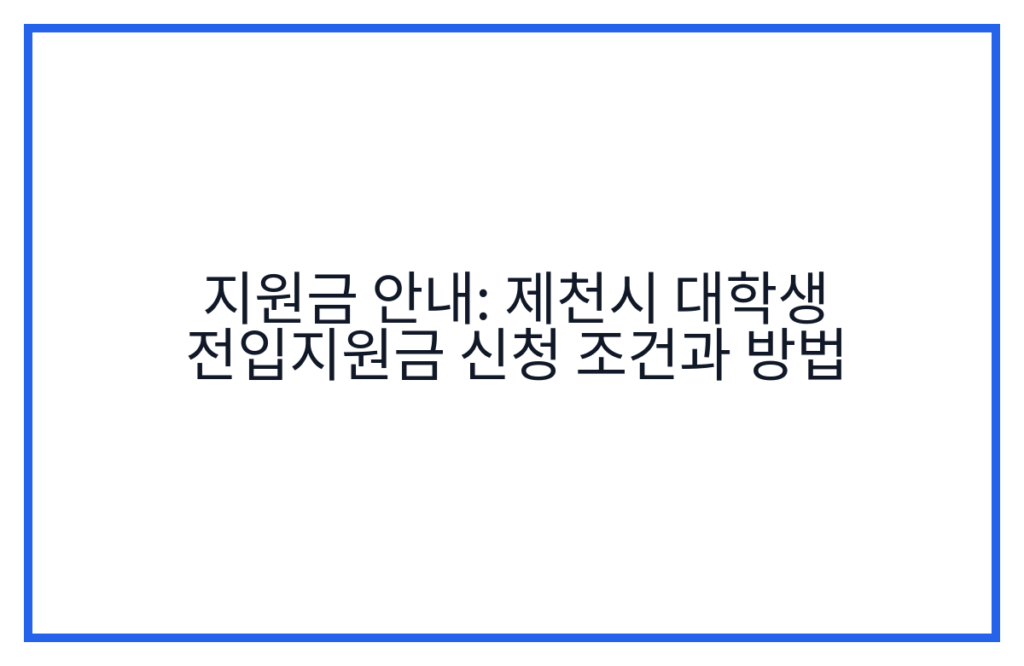 지원금 안내: 제천시 대학생 전입지원금 신청 조건과 방법
