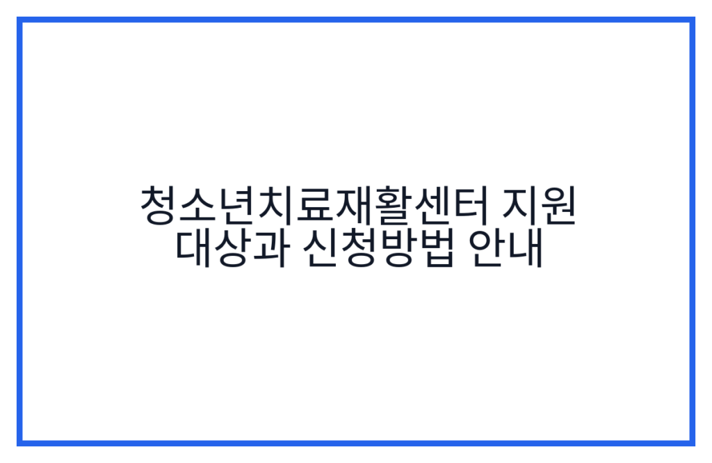 청소년치료재활센터 지원 대상과 신청방법 안내