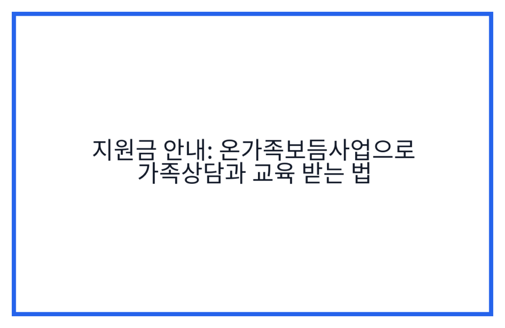 지원금 안내: 온가족보듬사업으로 가족상담과 교육 받는 법