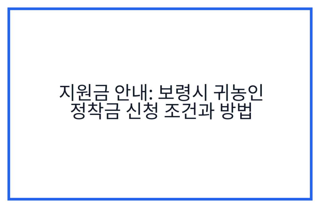 지원금 안내: 보령시 귀농인 정착금 신청 조건과 방법