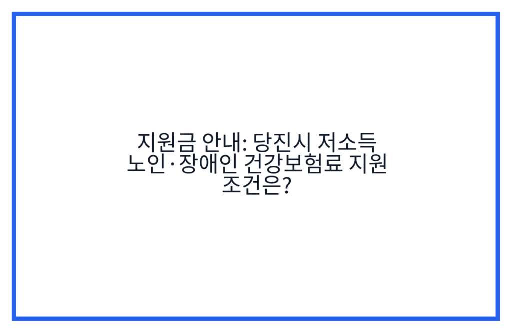 지원금 안내: 당진시 저소득 노인·장애인 건강보험료 지원 조건은?