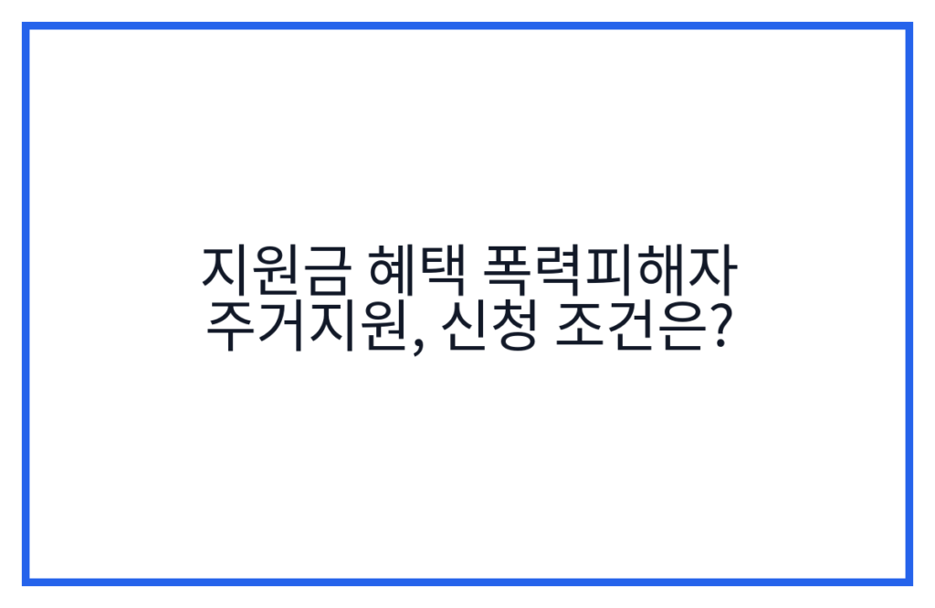 지원금 혜택 폭력피해자 주거지원, 신청 조건은?