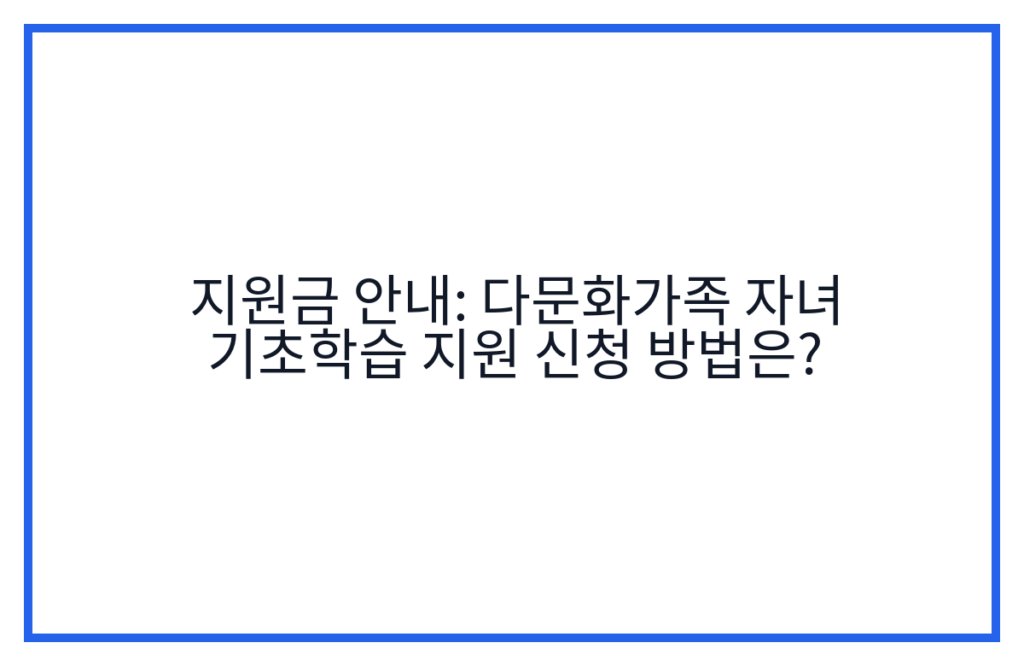 지원금 안내: 다문화가족 자녀 기초학습 지원 신청 방법은?
