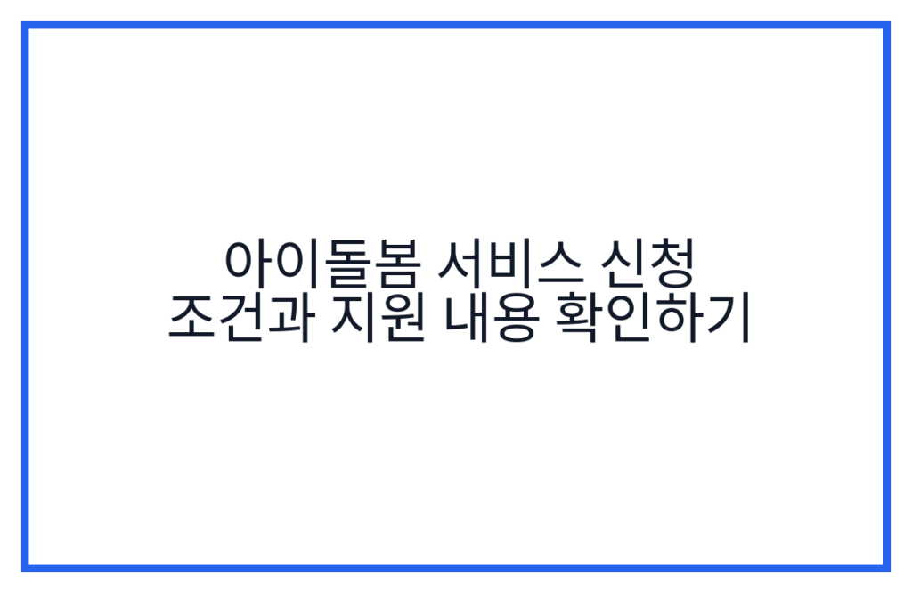 아이돌봄 서비스 신청 조건과 지원 내용 확인하기