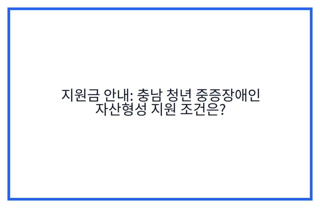 지원금 안내: 충남 청년 중증장애인 자산형성 지원 조건은?